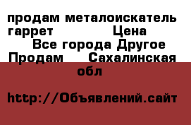 продам металоискатель гаррет evro ace › Цена ­ 20 000 - Все города Другое » Продам   . Сахалинская обл.